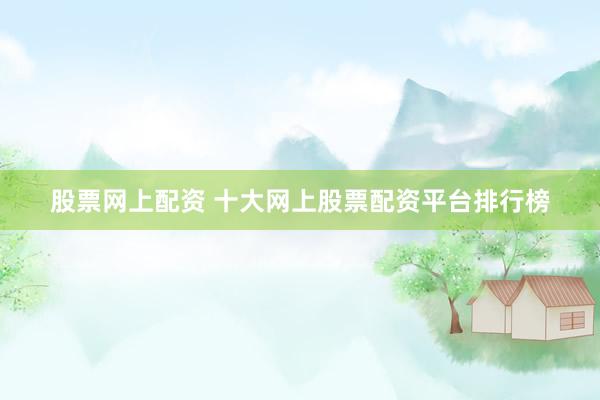 股票网上配资 十大网上股票配资平台排行榜