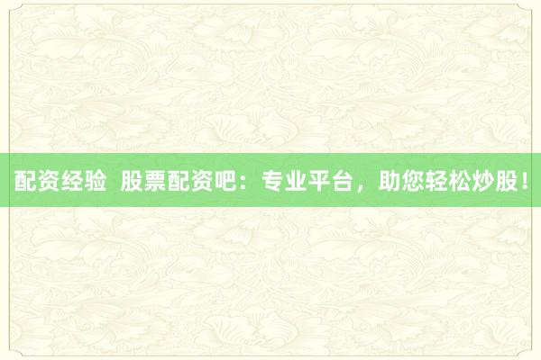 配资经验  股票配资吧：专业平台，助您轻松炒股！