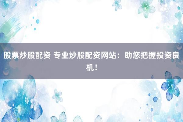 股票炒股配资 专业炒股配资网站：助您把握投资良机！