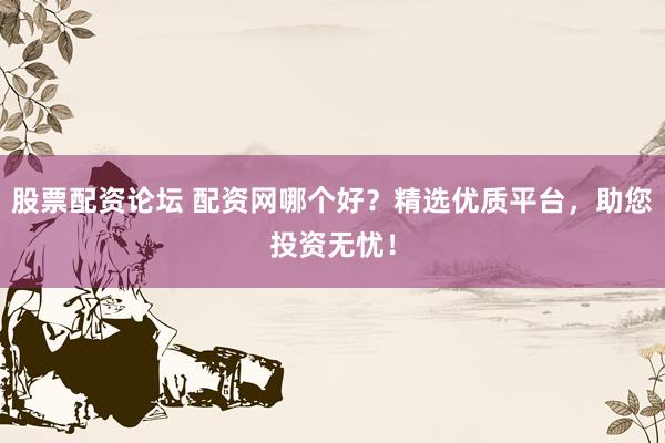 股票配资论坛 配资网哪个好？精选优质平台，助您投资无忧！