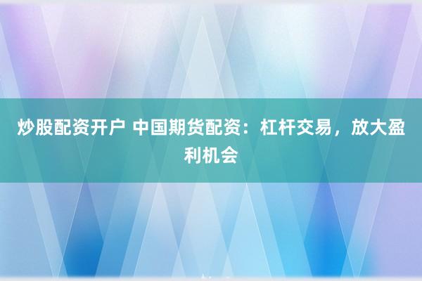 炒股配资开户 中国期货配资：杠杆交易，放大盈利机会