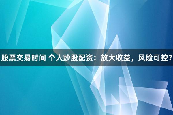 股票交易时间 个人炒股配资：放大收益，风险可控？