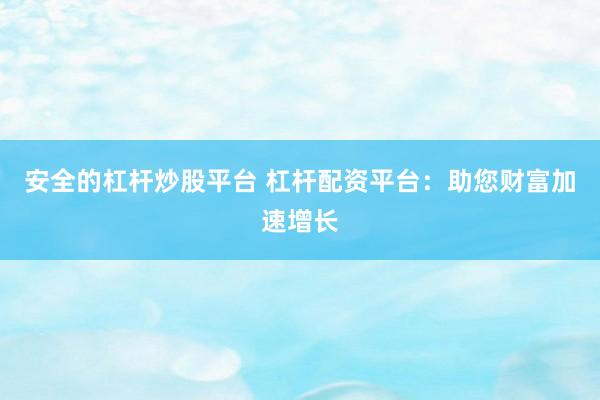 安全的杠杆炒股平台 杠杆配资平台：助您财富加速增长