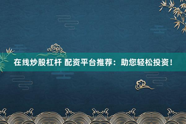 在线炒股杠杆 配资平台推荐:助您轻松投资!
