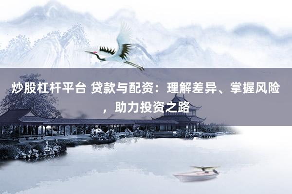炒股杠杆平台 贷款与配资：理解差异、掌握风险，助力投资之路
