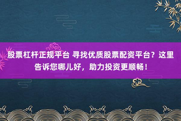 股票杠杆正规平台 寻找优质股票配资平台？这里告诉您哪儿好，助力投资更顺畅！