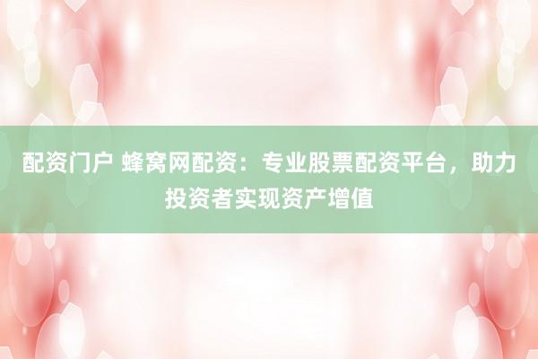 配资门户 蜂窝网配资：专业股票配资平台，助力投资者实现资产增值