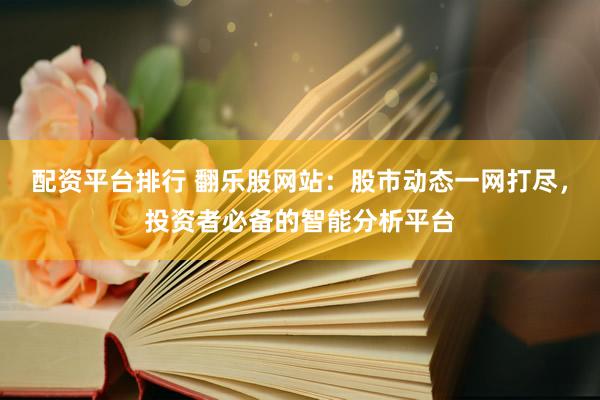 配资平台排行 翻乐股网站：股市动态一网打尽，投资者必备的智能分析平台