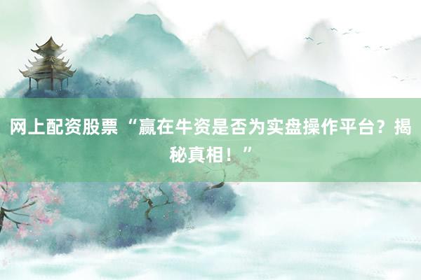 网上配资股票 “赢在牛资是否为实盘操作平台？揭秘真相！”