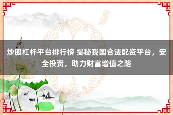 炒股杠杆平台排行榜 揭秘我国合法配资平台，安全投资，助力财富增值之路